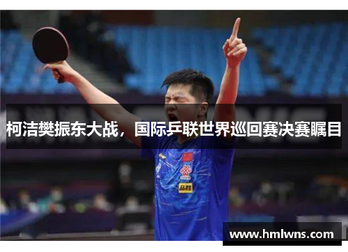柯洁樊振东大战，国际乒联世界巡回赛决赛瞩目